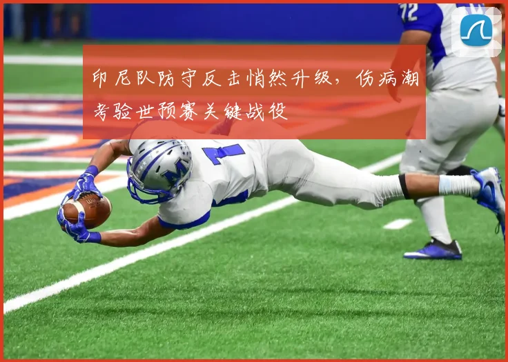 印尼队防守反击悄然升级，伤病潮考验世预赛关键战役