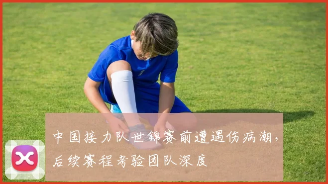 中国接力队世锦赛前遭遇伤病潮，后续赛程考验团队深度
