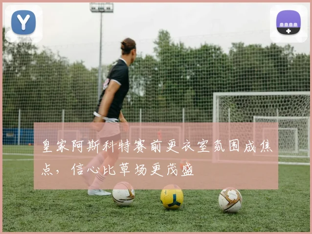 皇家阿斯科特赛前更衣室氛围成焦点，信心比草场更茂盛