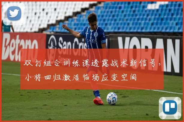 双打组合训练课透露战术新信号，小将回归激活临场应变空间