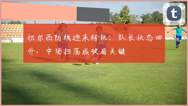切尔西防线迎来转机：队长状态回升，中场扫荡成破局关键