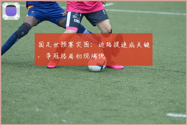国足世预赛突围：边路提速成关键，争冠格局初现端倪