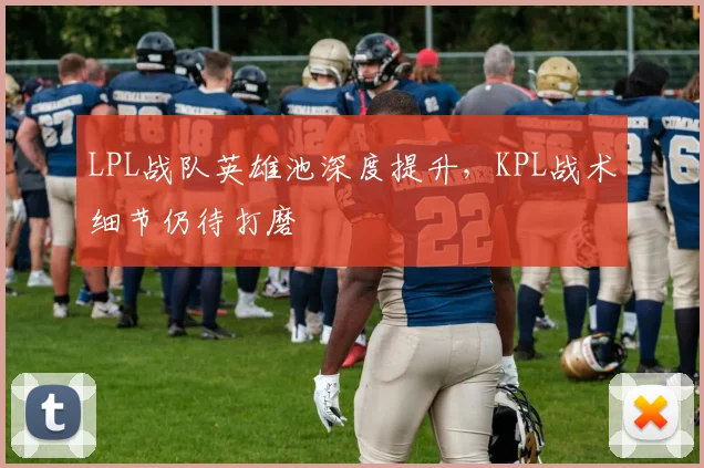 LPL战队英雄池深度提升，KPL战术细节仍待打磨