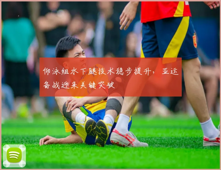 仰泳组水下腿技术稳步提升，亚运备战迎来关键突破