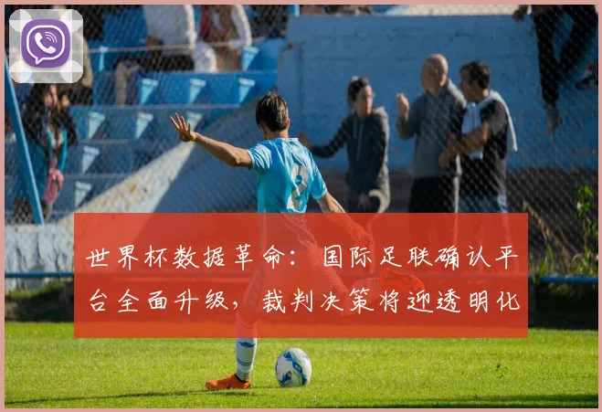 世界杯数据革命：国际足联确认平台全面升级，裁判决策将迎透明化时代