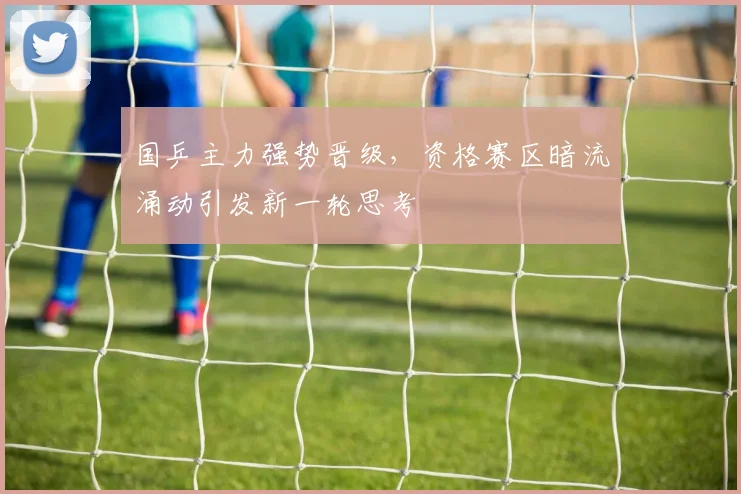 国乒主力强势晋级，资格赛区暗流涌动引发新一轮思考