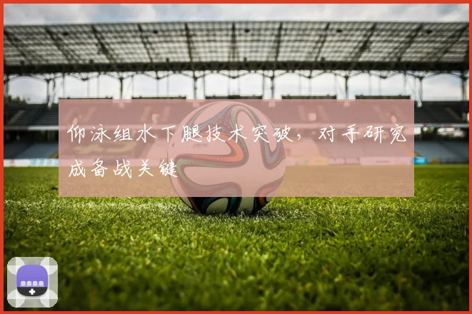 仰泳组水下腿技术突破，对手研究成备战关键