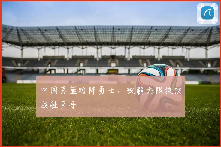 中国男篮对阵勇士，破解无限换防成胜负手