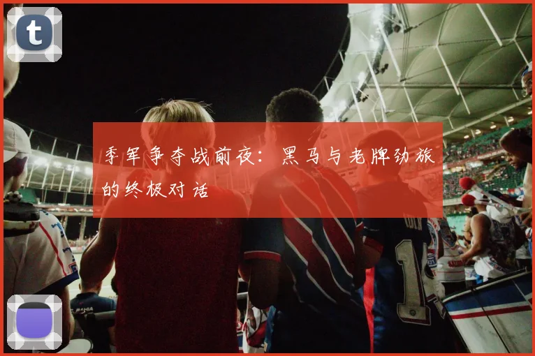 季军争夺战前夜：黑马与老牌劲旅的终极对话