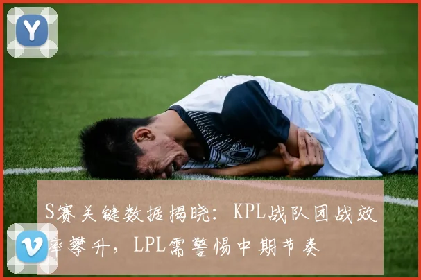S赛关键数据揭晓：KPL战队团战效率攀升，LPL需警惕中期节奏