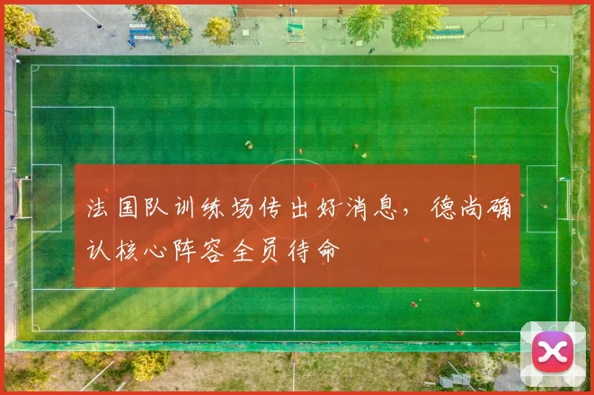 法国队训练场传出好消息，德尚确认核心阵容全员待命