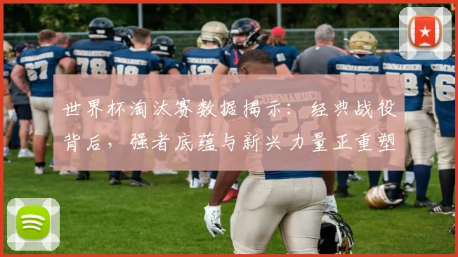 世界杯淘汰赛数据揭示：经典战役背后，强者底蕴与新兴力量正重塑竞争格局