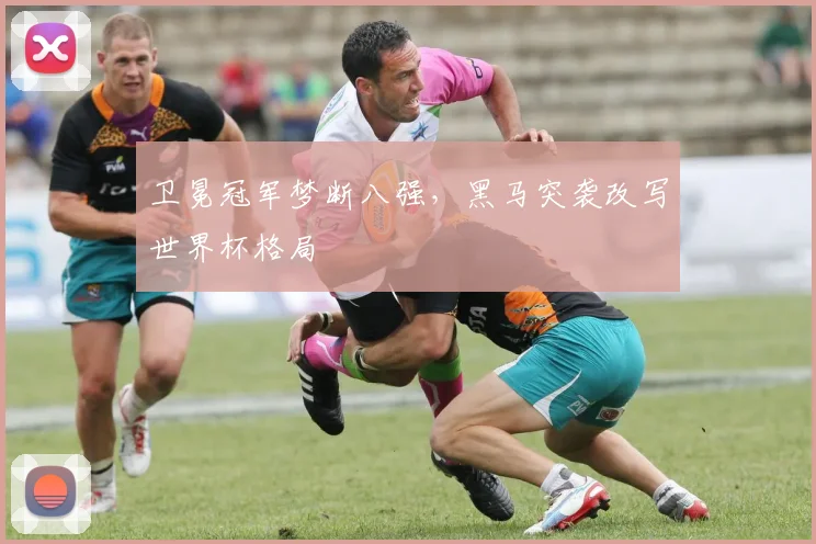 卫冕冠军梦断八强，黑马突袭改写世界杯格局