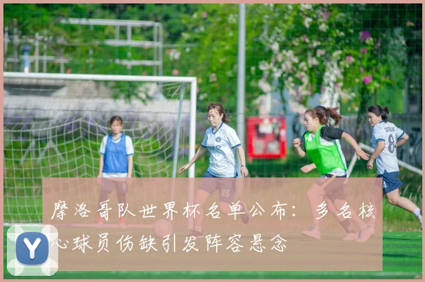 摩洛哥队世界杯名单公布：多名核心球员伤缺引发阵容悬念