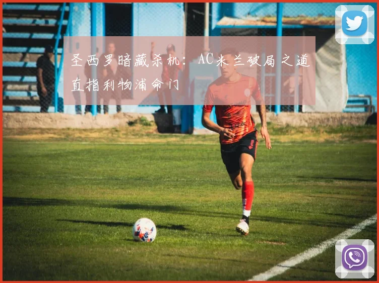 圣西罗暗藏杀机：AC米兰破局之道直指利物浦命门