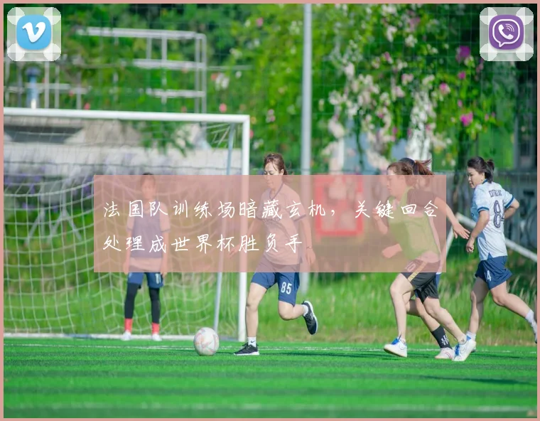 法国队训练场暗藏玄机，关键回合处理成世界杯胜负手