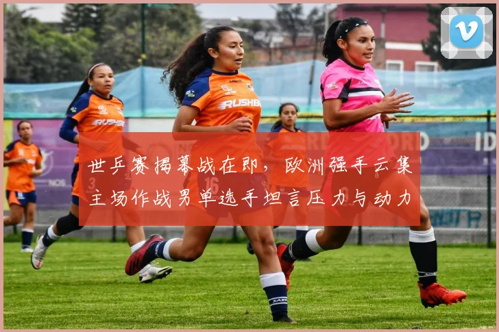 世乒赛揭幕战在即，欧洲强手云集主场作战男单选手坦言压力与动力并存