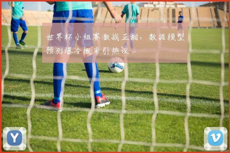世界杯小组赛激战正酣，数据模型预测爆冷概率引热议