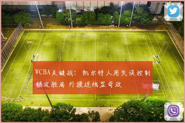 WCBA关键战：凯尔特人用失误控制锁定胜局 外援连线显奇效
