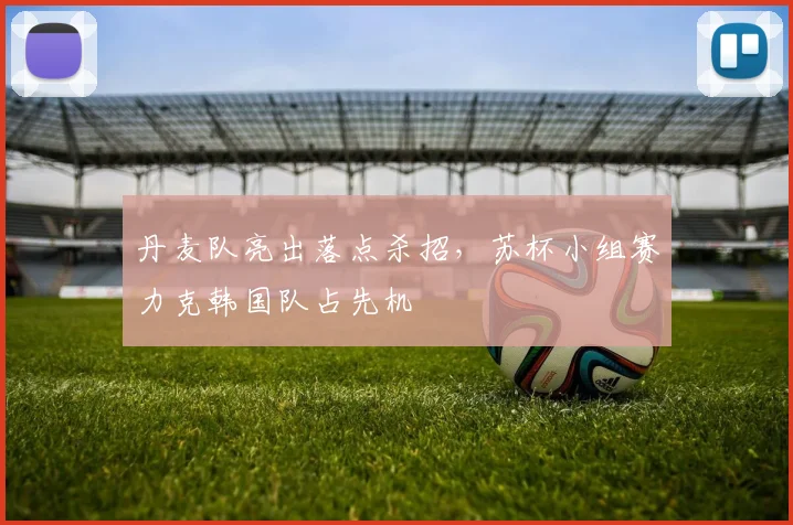 丹麦队亮出落点杀招，苏杯小组赛力克韩国队占先机