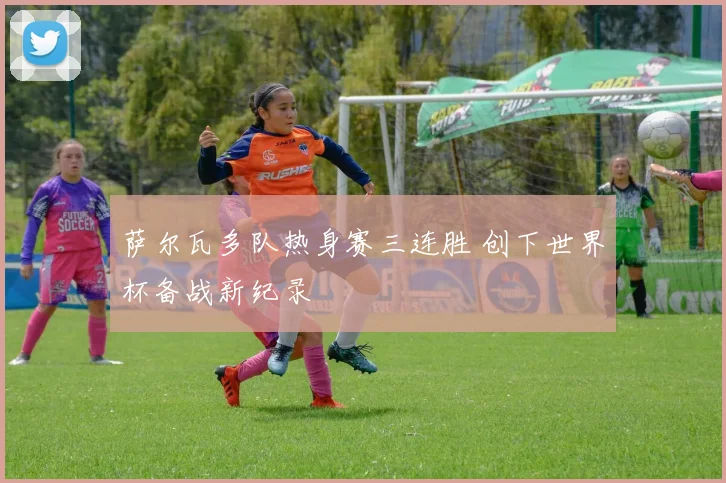 萨尔瓦多队热身赛三连胜 创下世界杯备战新纪录