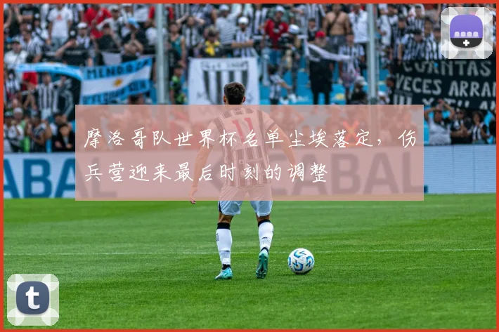 摩洛哥队世界杯名单尘埃落定，伤兵营迎来最后时刻的调整