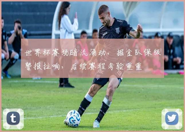 世界杯赛场暗流涌动，掘金队保级警报拉响，后续赛程考验重重
