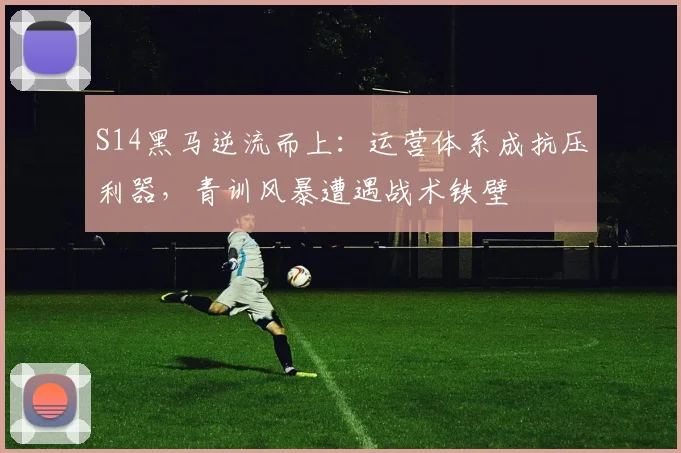 S14黑马逆流而上：运营体系成抗压利器，青训风暴遭遇战术铁壁