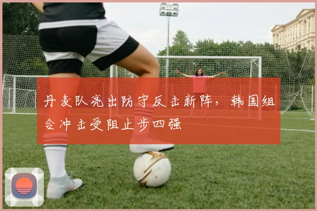 丹麦队亮出防守反击新阵，韩国组合冲击受阻止步四强