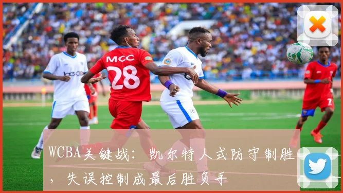 WCBA关键战：凯尔特人式防守制胜，失误控制成最后胜负手