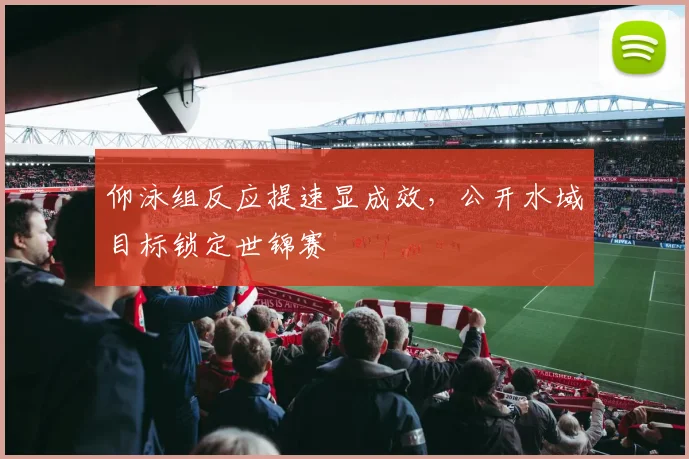 仰泳组反应提速显成效，公开水域目标锁定世锦赛