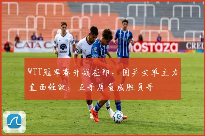 WTT冠军赛开战在即，国乒女单主力直面强敌，正手质量成胜负手