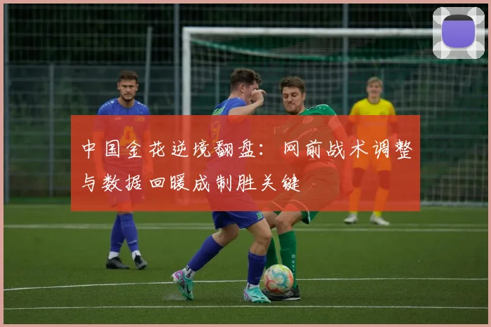 中国金花逆境翻盘：网前战术调整与数据回暖成制胜关键
