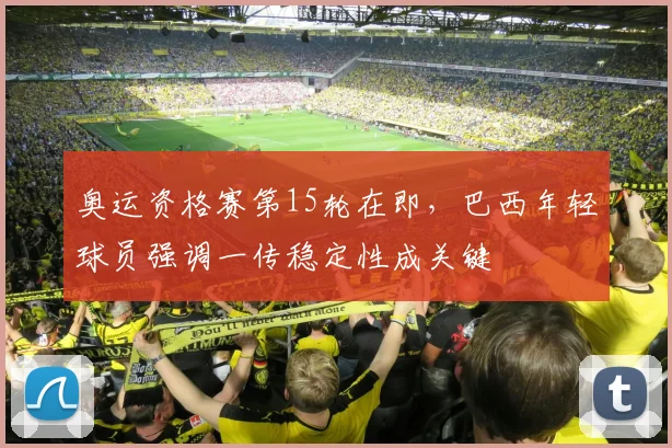 奥运资格赛第15轮在即，巴西年轻球员强调一传稳定性成关键