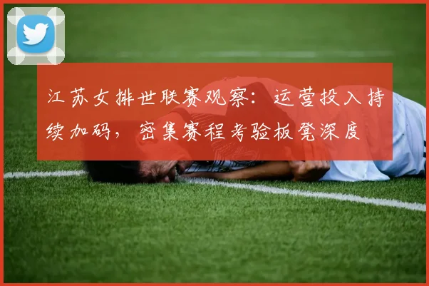江苏女排世联赛观察：运营投入持续加码，密集赛程考验板凳深度