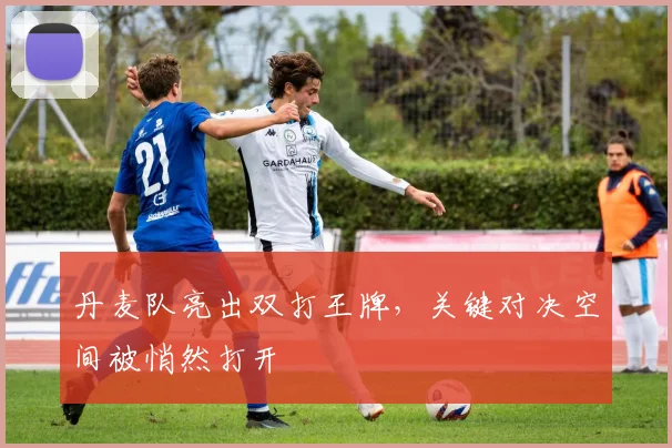 丹麦队亮出双打王牌，关键对决空间被悄然打开
