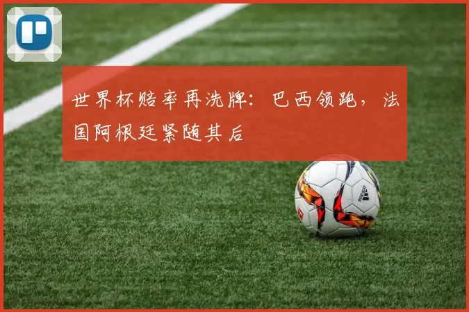 世界杯赔率再洗牌：巴西领跑，法国阿根廷紧随其后